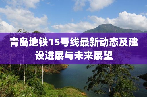 青岛地铁15号线最新动态及建设进展与未来展望
