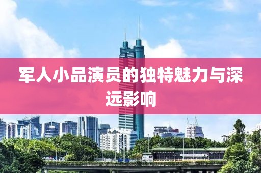 军人小品演员的独特魅力与深远影响