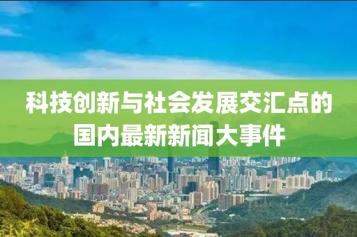 科技创新与社会发展交汇点的国内最新新闻大事件