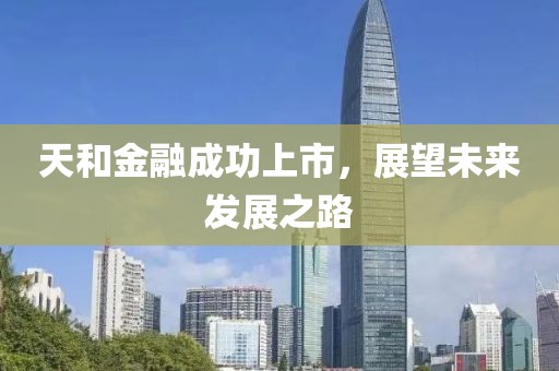 天和金融成功上市，展望未来发展之路
