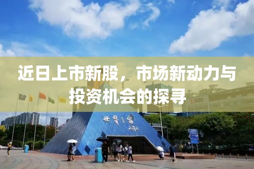 近日上市新股，市场新动力与投资机会的探寻