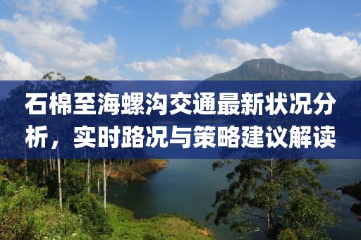 石棉至海螺沟交通最新状况分析，实时路况与策略建议解读