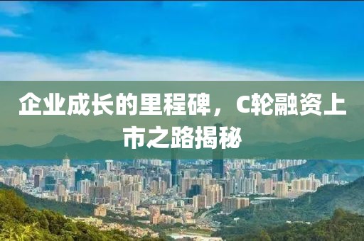 企业成长的里程碑，C轮融资上市之路揭秘