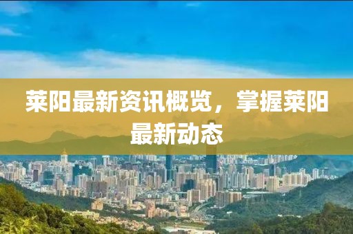 莱阳最新资讯概览，掌握莱阳最新动态