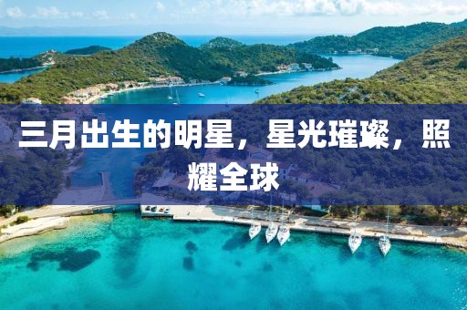 三月出生的明星，星光璀璨，照耀全球