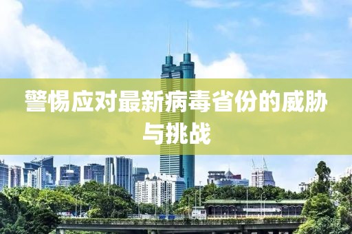 警惕应对最新病毒省份的威胁与挑战