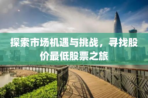 探索市场机遇与挑战，寻找股价最低股票之旅