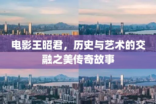 电影王昭君，历史与艺术的交融之美传奇故事