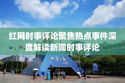 红网时事评论聚焦热点事件深度解读新闻时事评论