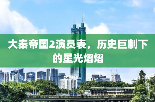 大秦帝国2演员表，历史巨制下的星光熠熠