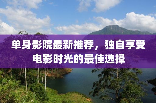 单身影院最新推荐，独自享受电影时光的最佳选择