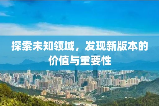 探索未知领域，发现新版本的价值与重要性
