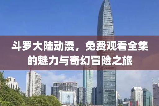 斗罗大陆动漫，免费观看全集的魅力与奇幻冒险之旅