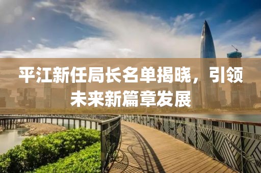 平江新任局长名单揭晓，引领未来新篇章发展