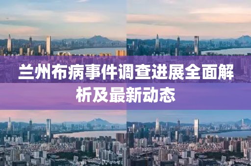 兰州布病事件调查进展全面解析及最新动态