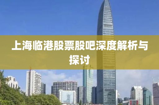 上海临港股票股吧深度解析与探讨