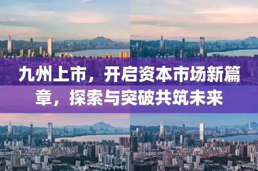 九州上市，开启资本市场新篇章，探索与突破共筑未来