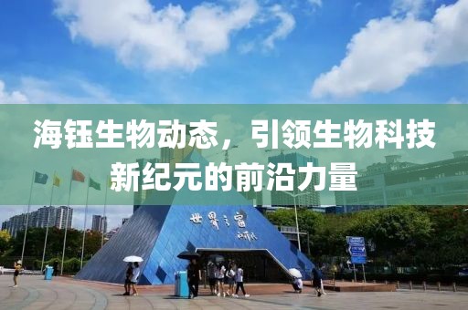 海钰生物动态，引领生物科技新纪元的前沿力量