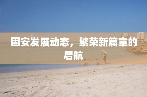 固安发展动态，繁荣新篇章的启航