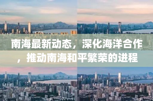 南海最新动态，深化海洋合作，推动南海和平繁荣的进程