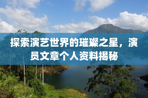 探索演艺世界的璀璨之星，演员文章个人资料揭秘