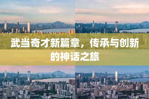 武当奇才新篇章，传承与创新的神话之旅