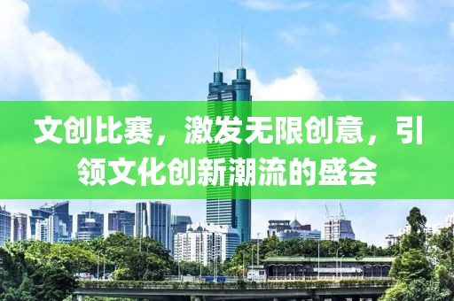 文创比赛，激发无限创意，引领文化创新潮流的盛会