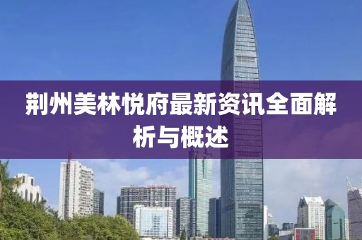 荆州美林悦府最新资讯全面解析与概述