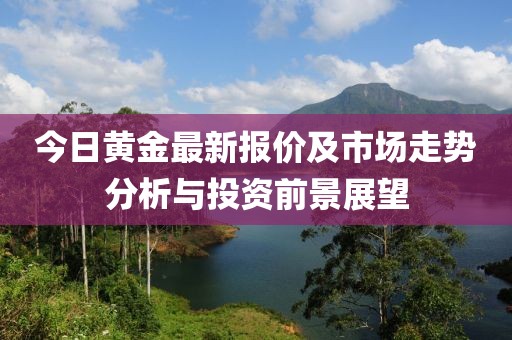 今日黄金最新报价及市场走势分析与投资前景展望