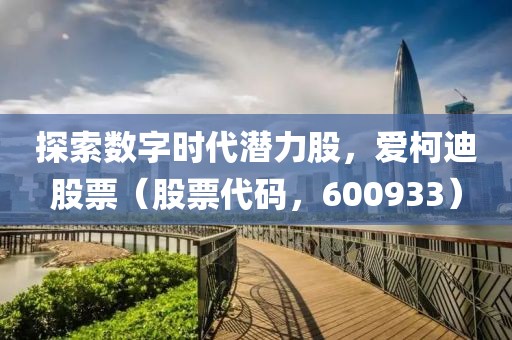 探索数字时代潜力股，爱柯迪股票（股票代码，600933）