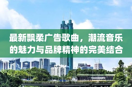 最新飘柔广告歌曲，潮流音乐的魅力与品牌精神的完美结合