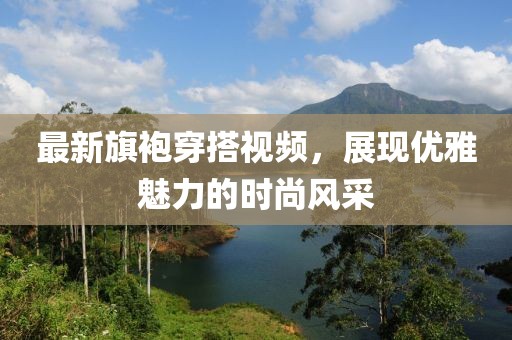 最新旗袍穿搭视频，展现优雅魅力的时尚风采
