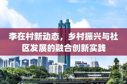 李在村新动态，乡村振兴与社区发展的融合创新实践