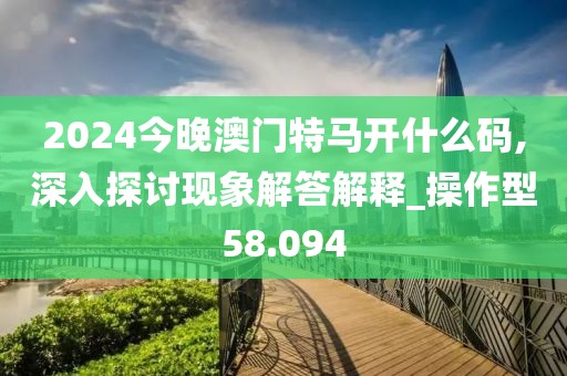 2024今晚澳门特马开什么码,深入探讨现象解答解释_操作型58.094