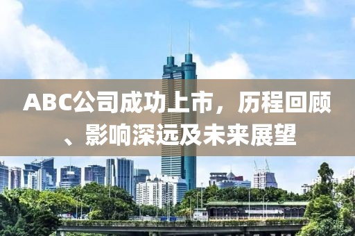 ABC公司成功上市，历程回顾、影响深远及未来展望