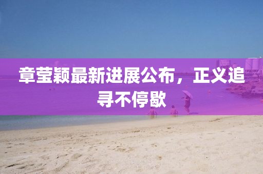 章莹颖最新进展公布，正义追寻不停歇