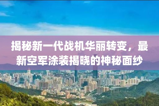 揭秘新一代战机华丽转变，最新空军涂装揭晓的神秘面纱