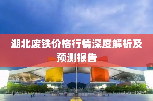 湖北废铁价格行情深度解析及预测报告