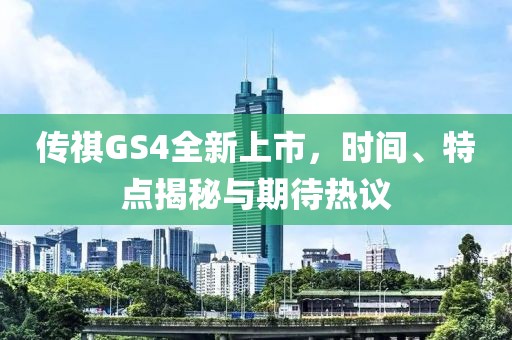 传祺GS4全新上市，时间、特点揭秘与期待热议