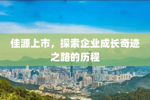 佳源上市，探索企业成长奇迹之路的历程