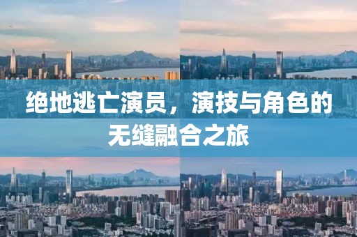 绝地逃亡演员，演技与角色的无缝融合之旅