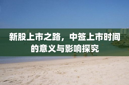 新股上市之路，中签上市时间的意义与影响探究