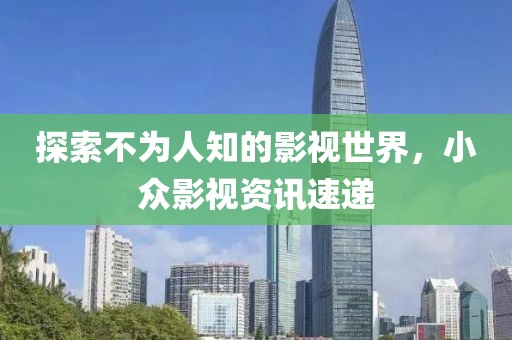 探索不为人知的影视世界，小众影视资讯速递