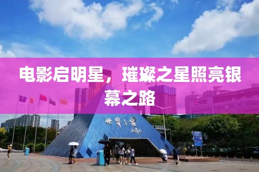 电影启明星，璀璨之星照亮银幕之路