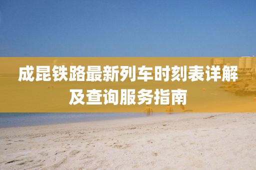 成昆铁路最新列车时刻表详解及查询服务指南