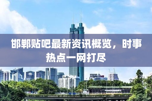 邯郸贴吧最新资讯概览，时事热点一网打尽