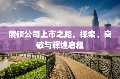 展硕公司上市之路，探索、突破与辉煌启程