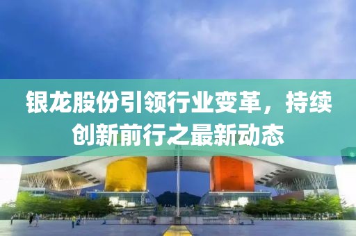 银龙股份引领行业变革，持续创新前行之最新动态