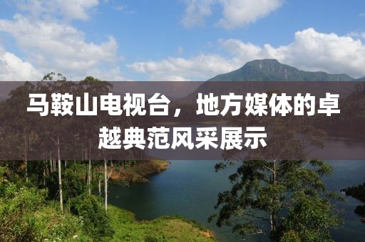马鞍山电视台，地方媒体的卓越典范风采展示
