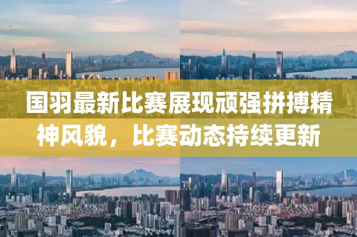 国羽最新比赛展现顽强拼搏精神风貌，比赛动态持续更新